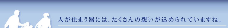 人が住まう器には、たくさんの想いが込められていますね。